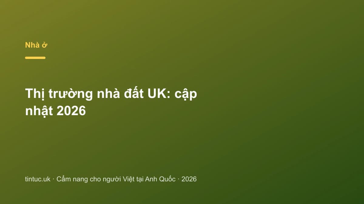 Thị trường nhà đất UK: Cập nhật 2026